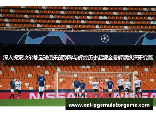 深入探索波尔蒂足球俱乐部别称与辉煌历史起源全景解读纵深研究篇 深入探索波尔蒂足球俱乐部别称与辉煌历史起源全景解读纵深研究篇