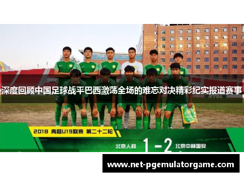 深度回顾中国足球战平巴西激荡全场的难忘对决精彩纪实报道赛事 深度回顾中国足球战平巴西激荡全场的难忘对决精彩纪实报道赛事