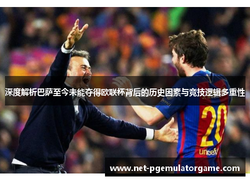 深度解析巴萨至今未能夺得欧联杯背后的历史因素与竞技逻辑多重性 深度解析巴萨至今未能夺得欧联杯背后的历史因素与竞技逻辑多重性