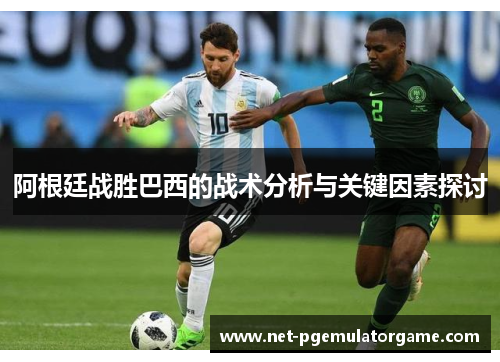 阿根廷战胜巴西的战术分析与关键因素探讨 阿根廷战胜巴西的战术分析与关键因素探讨