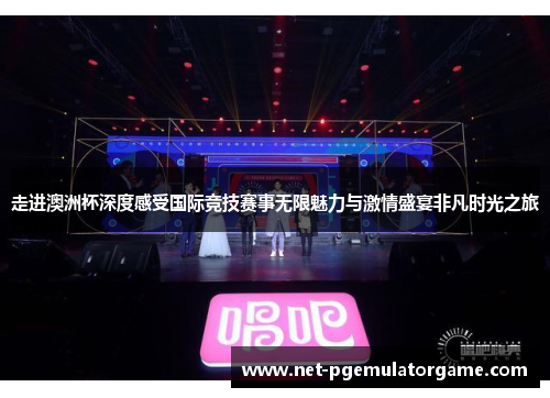 走进澳洲杯深度感受国际竞技赛事无限魅力与激情盛宴非凡时光之旅 走进澳洲杯深度感受国际竞技赛事无限魅力与激情盛宴非凡时光之旅