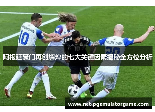 阿根廷豪门再创辉煌的七大关键因素揭秘全方位分析 阿根廷豪门再创辉煌的七大关键因素揭秘全方位分析