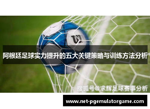 阿根廷足球实力提升的五大关键策略与训练方法分析