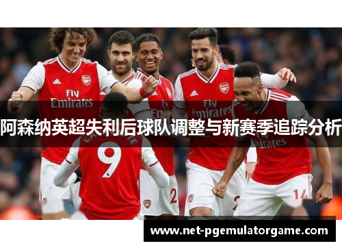 阿森纳英超失利后球队调整与新赛季追踪分析 阿森纳英超失利后球队调整与新赛季追踪分析