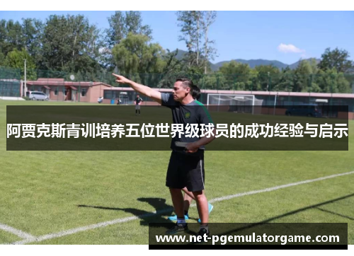 阿贾克斯青训培养五位世界级球员的成功经验与启示