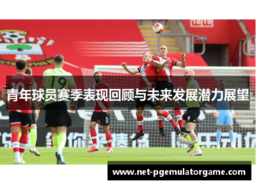 青年球员赛季表现回顾与未来发展潜力展望