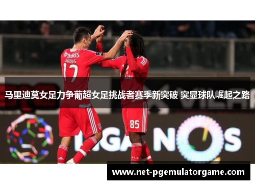 马里迪莫女足力争葡超女足挑战者赛季新突破 突显球队崛起之路