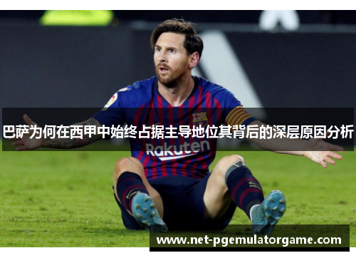 巴萨为何在西甲中始终占据主导地位其背后的深层原因分析