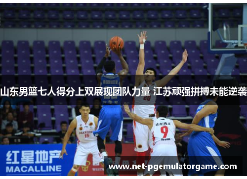 山东男篮七人得分上双展现团队力量 江苏顽强拼搏未能逆袭