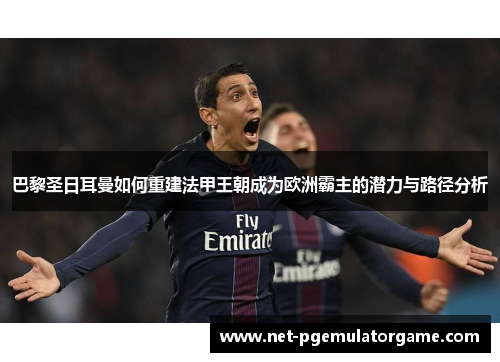 巴黎圣日耳曼如何重建法甲王朝成为欧洲霸主的潜力与路径分析