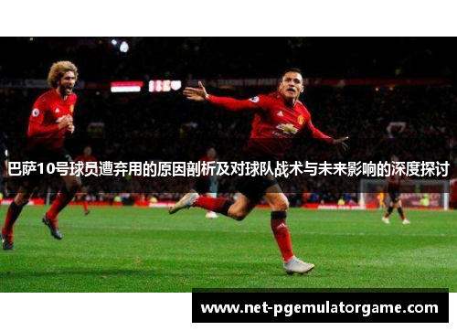 巴萨10号球员遭弃用的原因剖析及对球队战术与未来影响的深度探讨