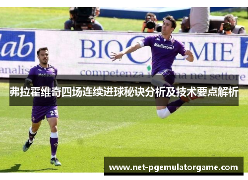 弗拉霍维奇四场连续进球秘诀分析及技术要点解析