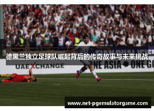 德黑兰独立足球队崛起背后的传奇故事与未来挑战