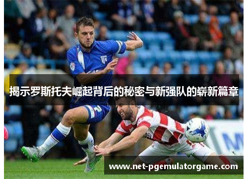 揭示罗斯托夫崛起背后的秘密与新强队的崭新篇章