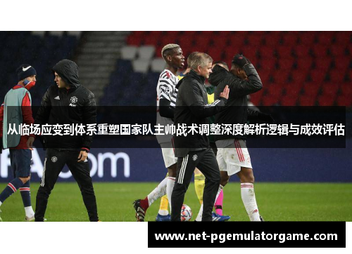 从临场应变到体系重塑国家队主帅战术调整深度解析逻辑与成效评估