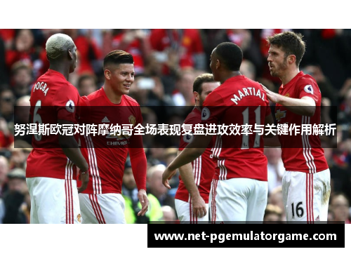 努涅斯欧冠对阵摩纳哥全场表现复盘进攻效率与关键作用解析