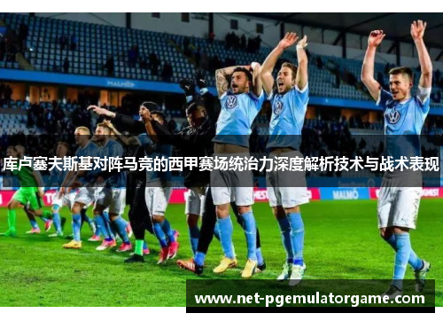 库卢塞夫斯基对阵马竞的西甲赛场统治力深度解析技术与战术表现