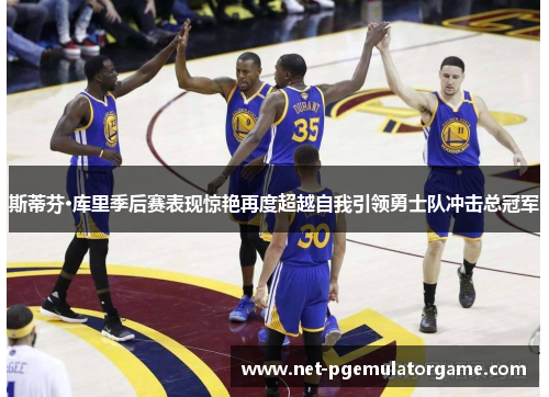 斯蒂芬·库里季后赛表现惊艳再度超越自我引领勇士队冲击总冠军