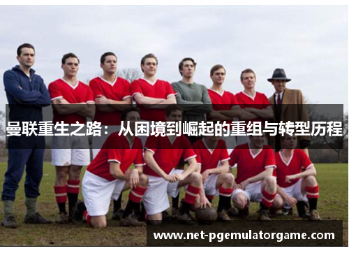 曼联重生之路：从困境到崛起的重组与转型历程