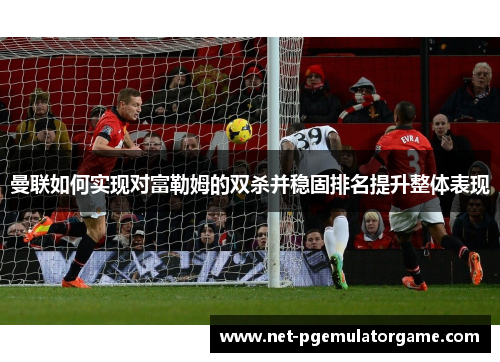 曼联如何实现对富勒姆的双杀并稳固排名提升整体表现