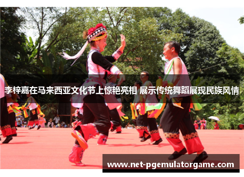 李梓嘉在马来西亚文化节上惊艳亮相 展示传统舞蹈展现民族风情 李梓嘉在马来西亚文化节上惊艳亮相 展示传统舞蹈展现民族风情