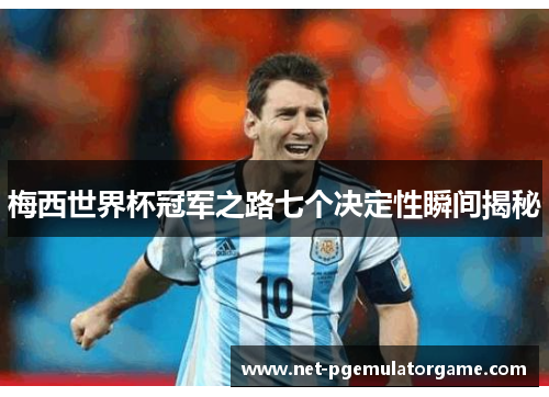 梅西世界杯冠军之路七个决定性瞬间揭秘 梅西世界杯冠军之路七个决定性瞬间揭秘