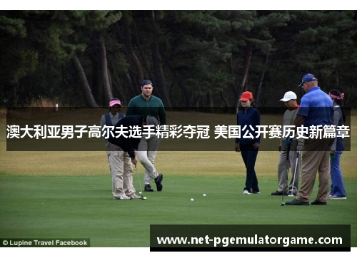 澳大利亚男子高尔夫选手精彩夺冠 美国公开赛历史新篇章