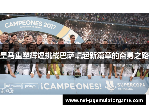 皇马重塑辉煌挑战巴萨崛起新篇章的奋勇之路