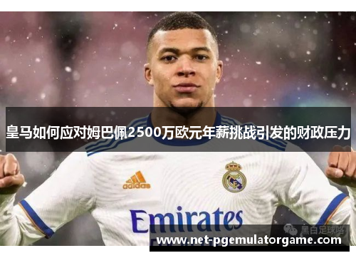 皇马如何应对姆巴佩2500万欧元年薪挑战引发的财政压力 皇马如何应对姆巴佩2500万欧元年薪挑战引发的财政压力