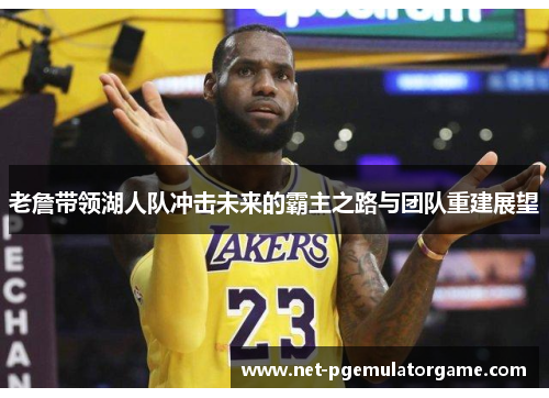 老詹带领湖人队冲击未来的霸主之路与团队重建展望