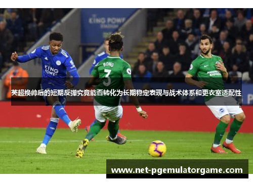 英超换帅后的短期反弹究竟能否转化为长期稳定表现与战术体系和更衣室适配性