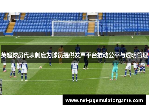 英超球员代表制度为球员提供发声平台推动公平与透明管理 英超球员代表制度为球员提供发声平台推动公平与透明管理