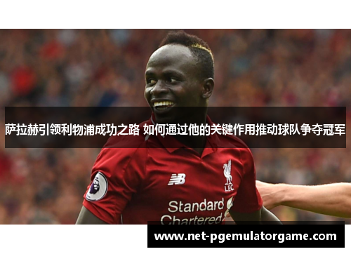 萨拉赫引领利物浦成功之路 如何通过他的关键作用推动球队争夺冠军