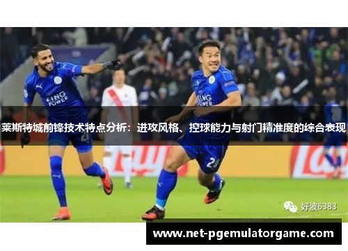 莱斯特城前锋技术特点分析：进攻风格、控球能力与射门精准度的综合表现