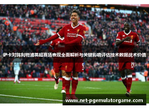 萨卡对阵利物浦英超赛场表现全面解析与关键影响评估技术数据战术价值