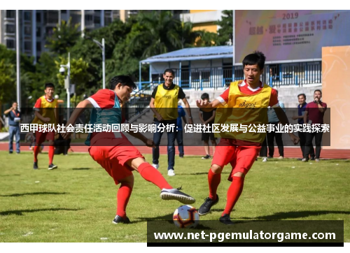 西甲球队社会责任活动回顾与影响分析：促进社区发展与公益事业的实践探索