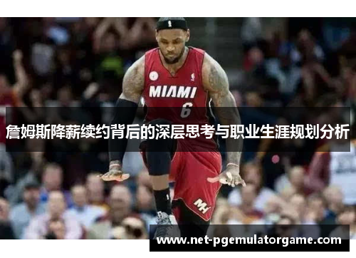 詹姆斯降薪续约背后的深层思考与职业生涯规划分析