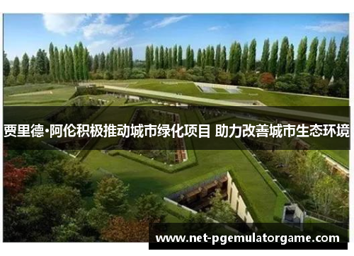 贾里德·阿伦积极推动城市绿化项目 助力改善城市生态环境