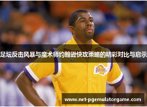 足坛反击风暴与魔术师约翰逊快攻策略的精彩对比与启示