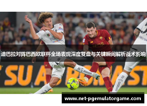 迪巴拉对阵巴西欧联杯全场表现深度复盘与关键瞬间解析战术影响