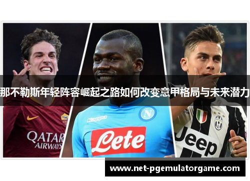 那不勒斯年轻阵容崛起之路如何改变意甲格局与未来潜力