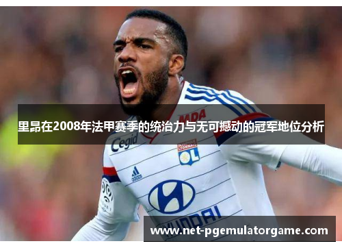 里昂在2008年法甲赛季的统治力与无可撼动的冠军地位分析