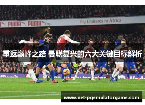 重返巅峰之路 曼联复兴的六大关键目标解析