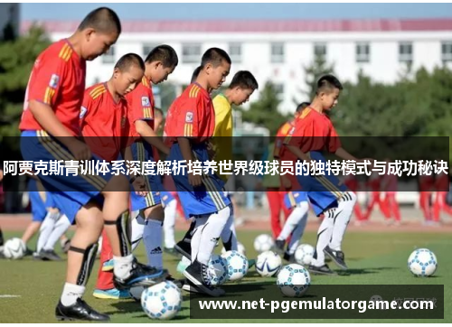 阿贾克斯青训体系深度解析培养世界级球员的独特模式与成功秘诀