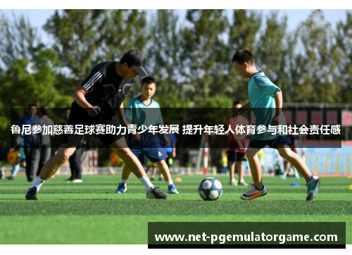 鲁尼参加慈善足球赛助力青少年发展 提升年轻人体育参与和社会责任感